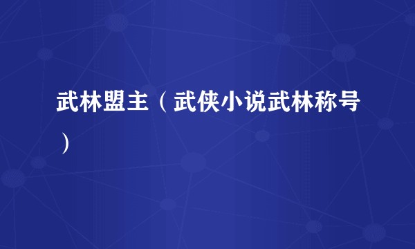 武林盟主（武侠小说武林称号）