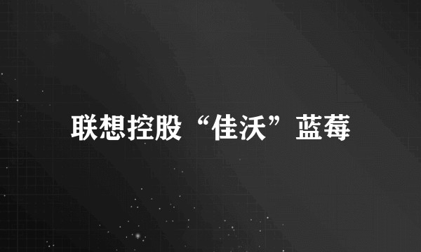 联想控股“佳沃”蓝莓
