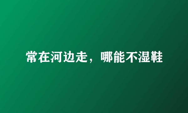 常在河边走,哪能不湿鞋