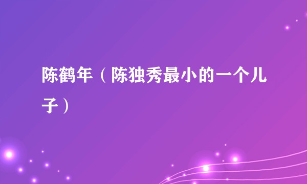 陈鹤年（陈独秀最小的一个儿子）