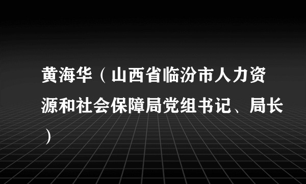 黄海华（山西省临汾市人力资源和社会保障局党组书记、局长）