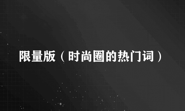 限量版（时尚圈的热门词）