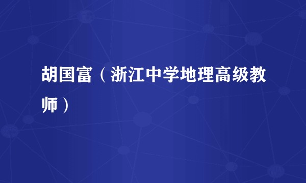 胡国富(浙江中学地理高级教师)
