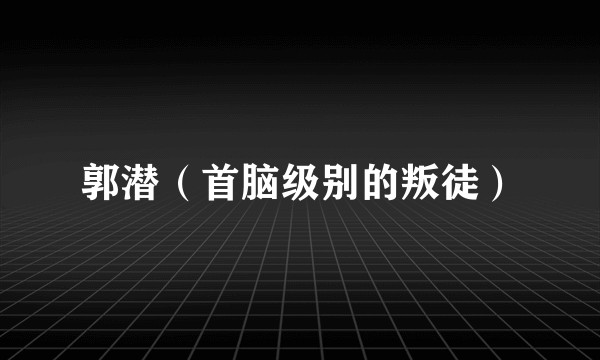 郭潜（首脑级别的叛徒）