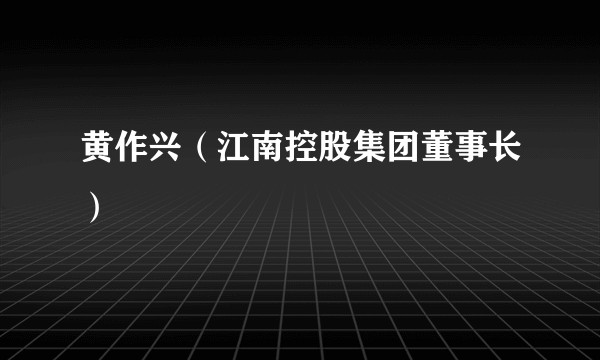 黄作兴（江南控股集团董事长）