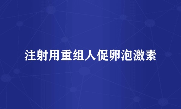 注射用重组人促卵泡激素