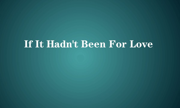 If It Hadn't Been For Love