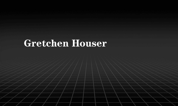Gretchen Houser
