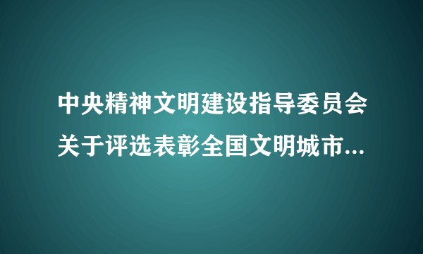 中央精神文明建设指导委员会关于评选表彰全国文明城市、文明村镇、文明单位的暂行办法