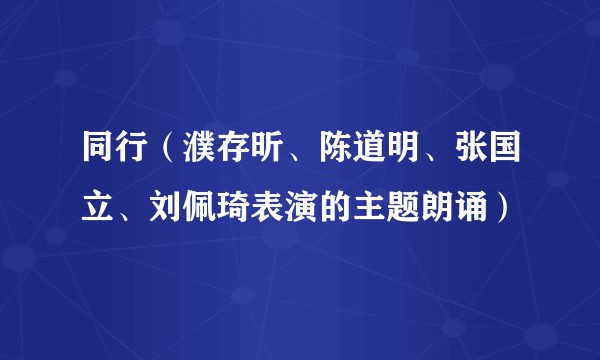 同行（濮存昕、陈道明、张国立、刘佩琦表演的主题朗诵）