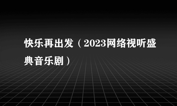 快乐再出发（2023网络视听盛典音乐剧）