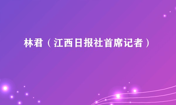 林君（江西日报社首席记者）