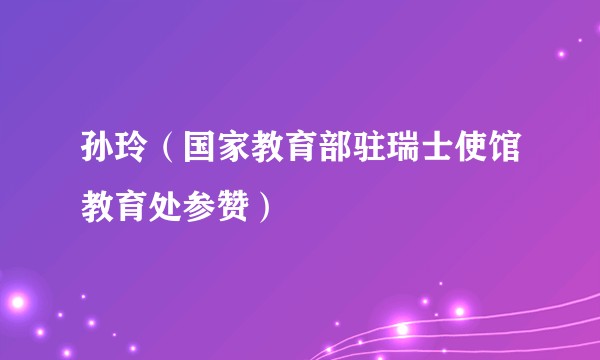 孙玲（国家教育部驻瑞士使馆教育处参赞）