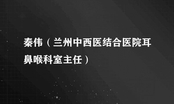 秦伟(兰州中西医结合医院耳鼻喉科室主任)