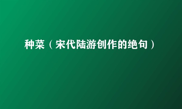 种菜（宋代陆游创作的绝句）