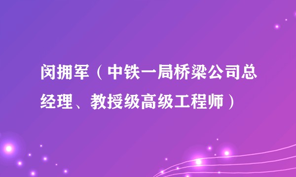 闵拥军（中铁一局桥梁公司总经理、教授级高级工程师）