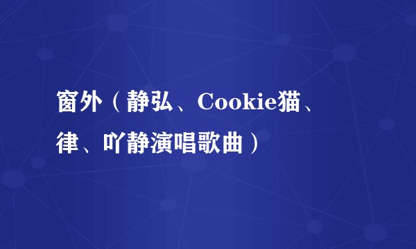 窗外（静弘、Cookie猫、縼律、吖静演唱歌曲）
