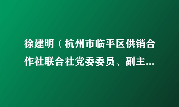 徐建明（杭州市临平区供销合作社联合社党委委员、副主任，供销集团党委委员、董事、副总经理）