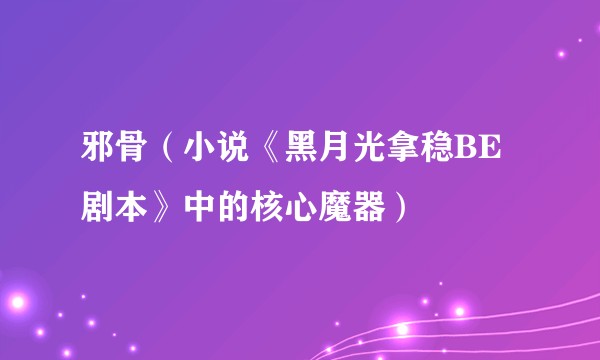邪骨（小说《黑月光拿稳BE剧本》中的核心魔器）