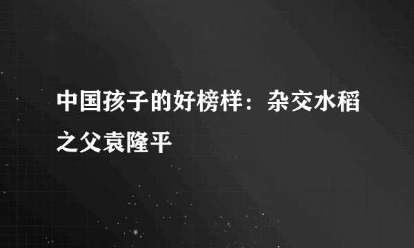 中国孩子的好榜样：杂交水稻之父袁隆平