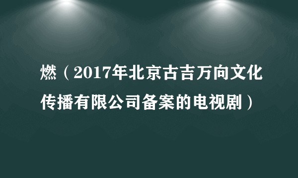 燃（2017年北京古吉万向文化传播有限公司备案的电视剧）