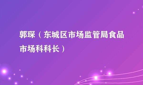 郭琛（东城区市场监管局食品市场科科长）