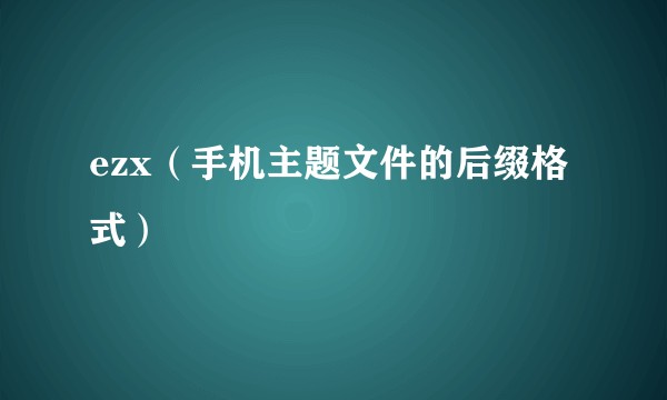 ezx（手机主题文件的后缀格式）