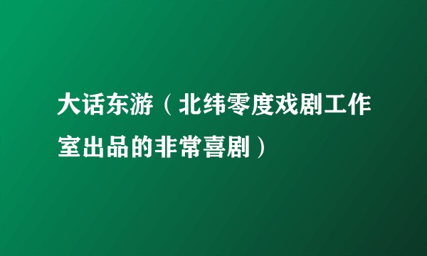 大话东游(北纬零度戏剧工作室出品的非常喜剧)