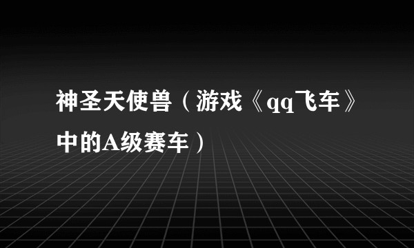 神圣天使兽（游戏《qq飞车》中的A级赛车）