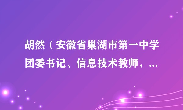 胡然（安徽省巢湖市第一中学团委书记、信息技术教师，市妇联挂职副主席）