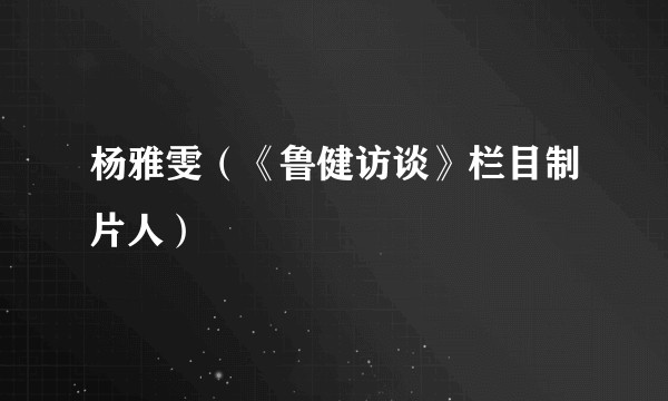杨雅雯（《鲁健访谈》栏目制片人）