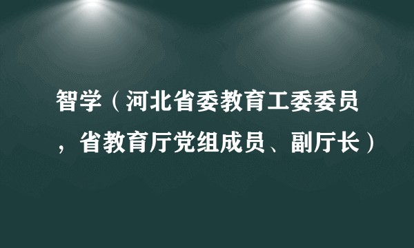 智学（河北省委教育工委委员，省教育厅党组成员、副厅长）