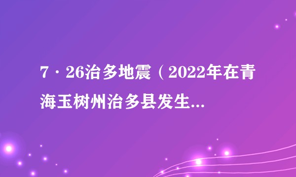7·26治多地震（2022年在青海玉树州治多县发生的地震）