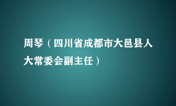 周琴（四川省成都市大邑县人大常委会副主任）