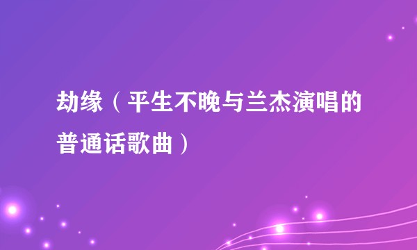 劫缘(平生不晚与兰杰演唱的普通话歌曲)