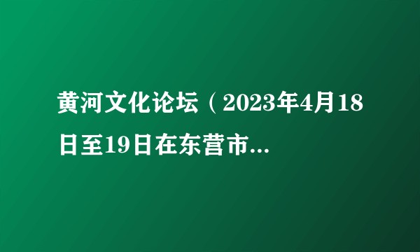 黄河文化论坛（2023年4月18日至19日在东营市举办的论坛）