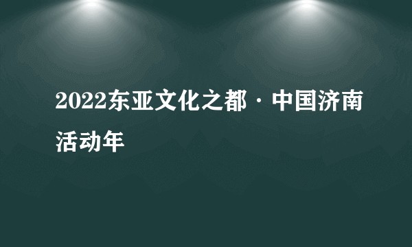 2022东亚文化之都·中国济南活动年