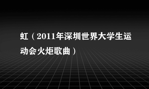 虹（2011年深圳世界大学生运动会火炬歌曲）