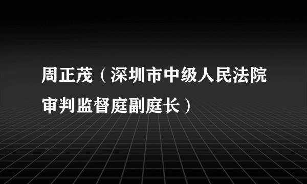 周正茂（深圳市中级人民法院审判监督庭副庭长）