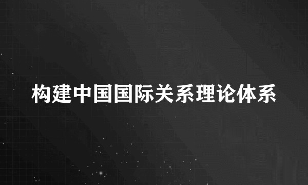 构建中国国际关系理论体系
