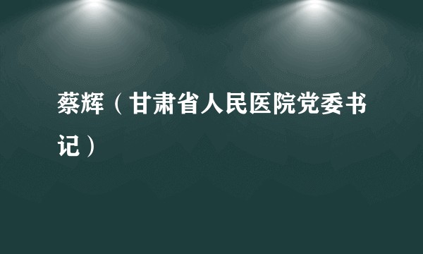 蔡辉（甘肃省人民医院党委书记）
