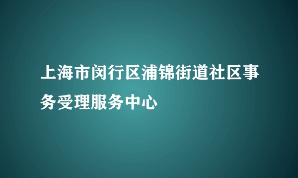上海市闵行区浦锦街道社区事务受理服务中心