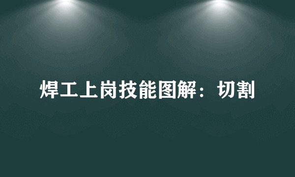 焊工上岗技能图解：切割