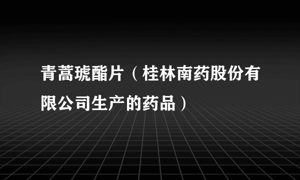 青蒿琥酯片（桂林南药股份有限公司生产的药品）
