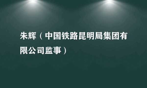 朱辉(中国铁路昆明局集团有限公司监事)