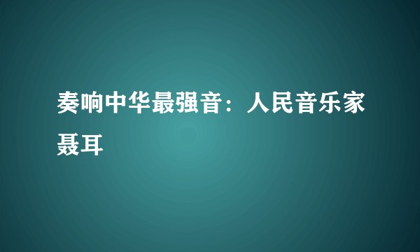 奏响中华最强音：人民音乐家聂耳