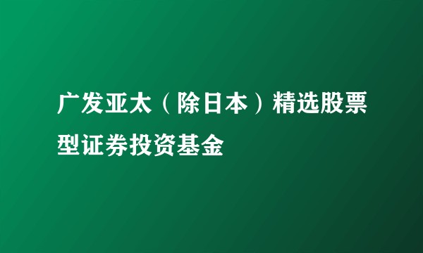 广发亚太(除日本)精选股票型证券投资基金
