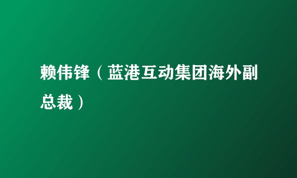 赖伟锋(蓝港互动集团海外副总裁)