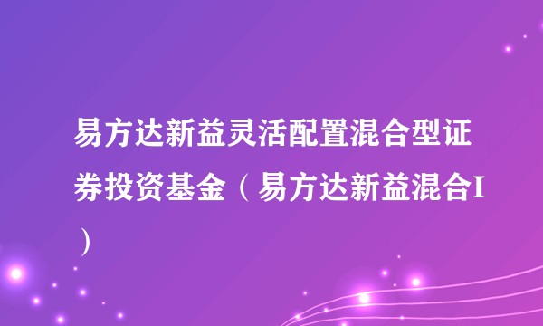 易方达新益灵活配置混合型证券投资基金（易方达新益混合I）
