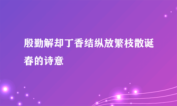 殷勤解却丁香结纵放繁枝散诞春的诗意